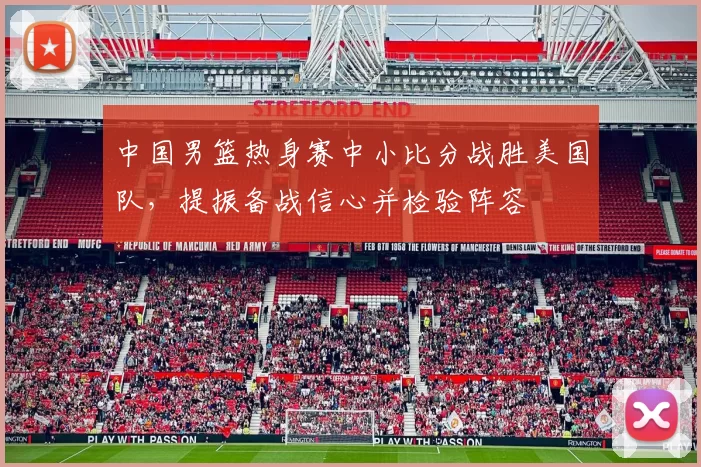 中国男篮热身赛中小比分战胜美国队，提振备战信心并检验阵容