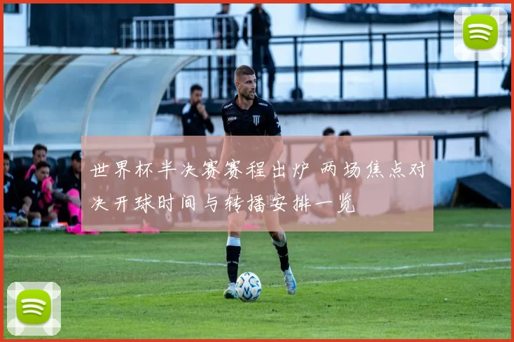 世界杯半决赛赛程出炉 两场焦点对决开球时间与转播安排一览