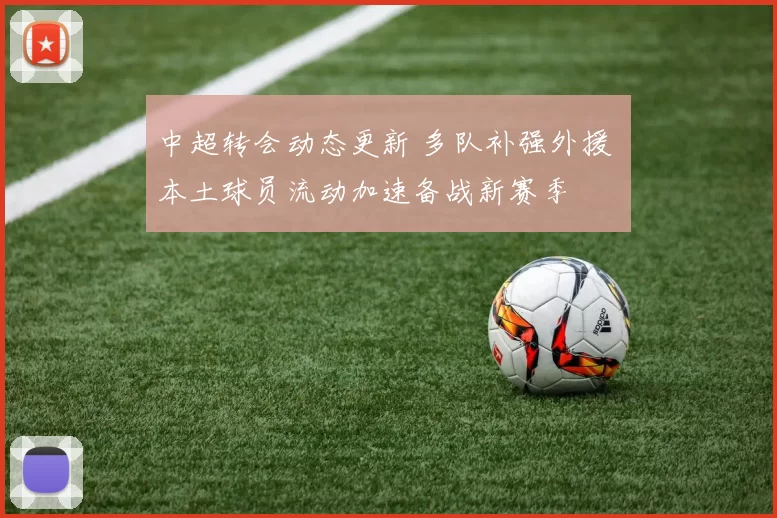 中超转会动态更新 多队补强外援 本土球员流动加速备战新赛季