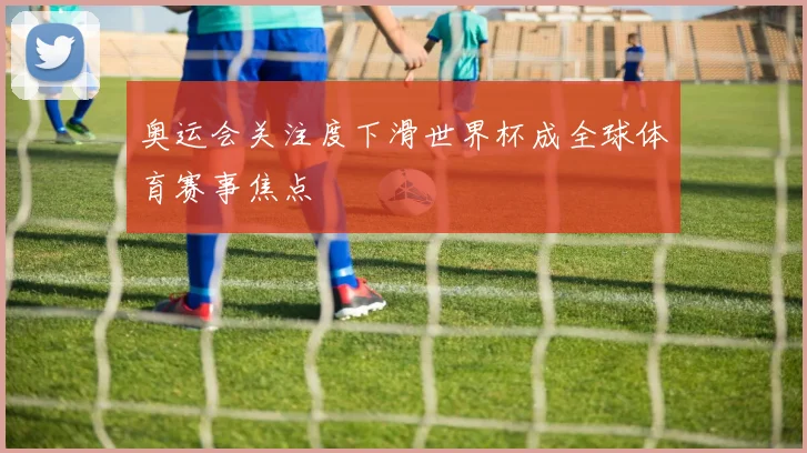 奥运会关注度下滑世界杯成全球体育赛事焦点