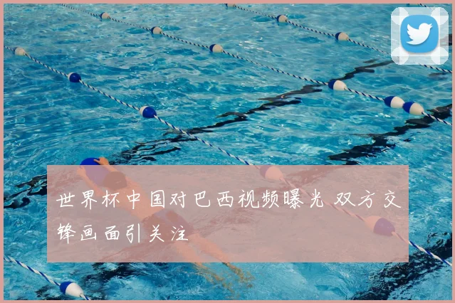 世界杯中国对巴西视频曝光 双方交锋画面引关注