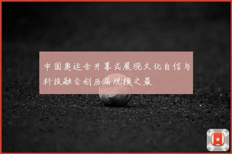 中国奥运会开幕式展现文化自信与科技融合创历届规模之最