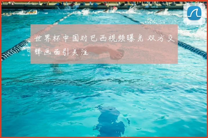 世界杯中国对巴西视频曝光 双方交锋画面引关注