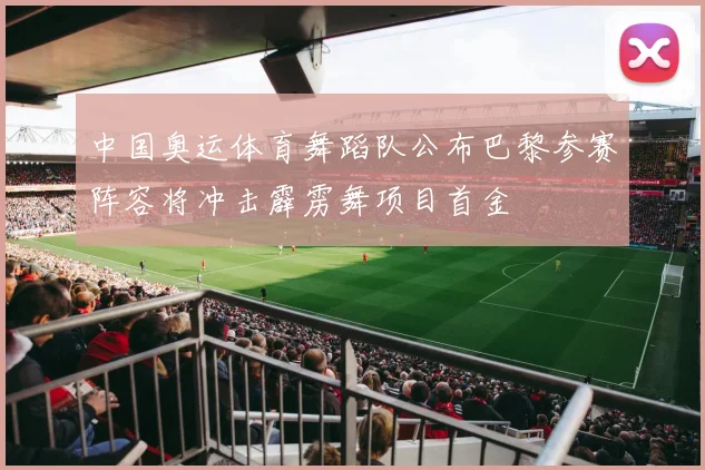 中国奥运体育舞蹈队公布巴黎参赛阵容将冲击霹雳舞项目首金
