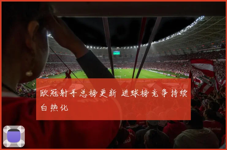 欧冠射手总榜更新 进球榜竞争持续白热化