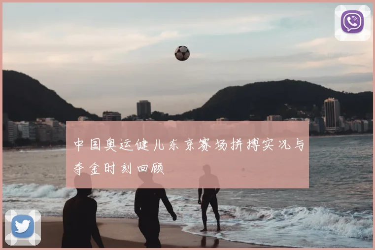 中国奥运健儿东京赛场拼搏实况与夺金时刻回顾