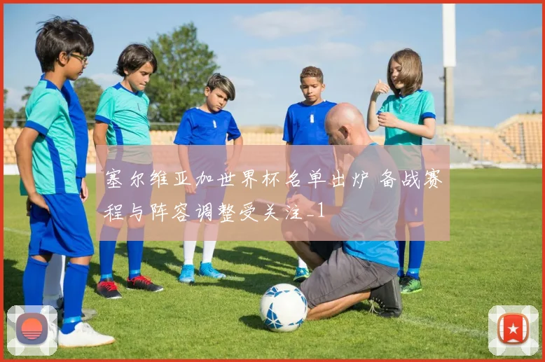 塞尔维亚加世界杯名单出炉 备战赛程与阵容调整受关注_1
