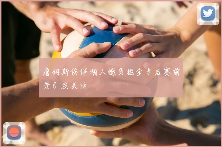 詹姆斯伤停湖人憾负掘金季后赛前景引发关注