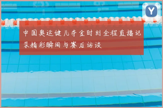 中国奥运健儿夺金时刻全程直播记录精彩瞬间与赛后访谈