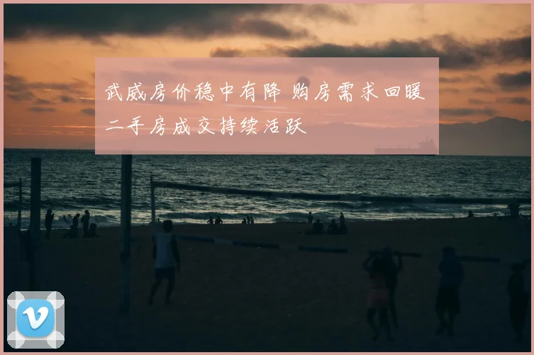 武威房价稳中有降 购房需求回暖 二手房成交持续活跃