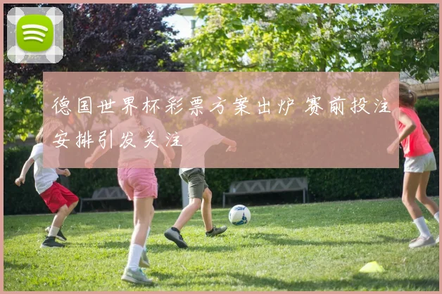 德国世界杯彩票方案出炉 赛前投注安排引发关注