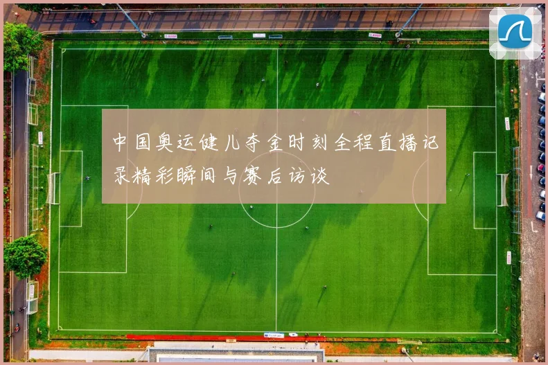中国奥运健儿夺金时刻全程直播记录精彩瞬间与赛后访谈