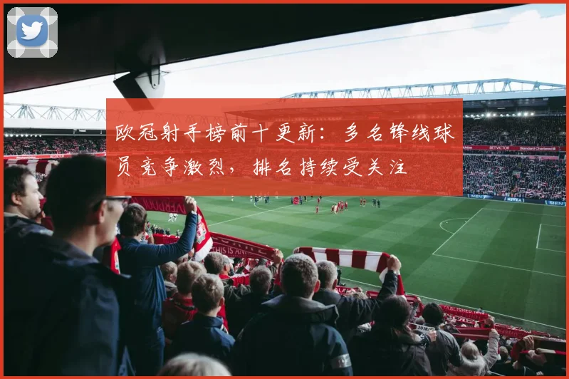 欧冠射手榜前十更新:多名锋线球员竞争激烈,排名持续受关注