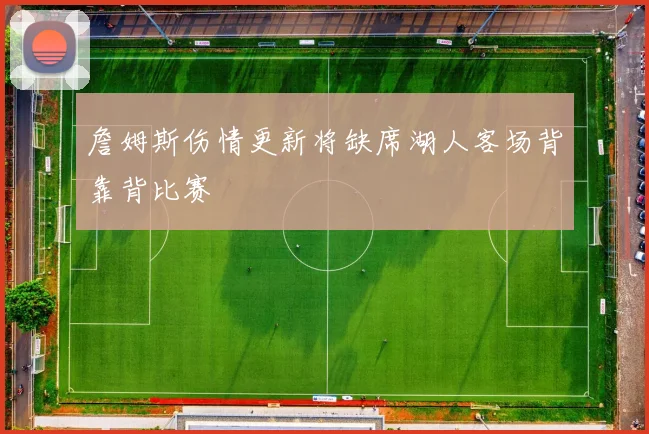 詹姆斯伤情更新将缺席湖人客场背靠背比赛