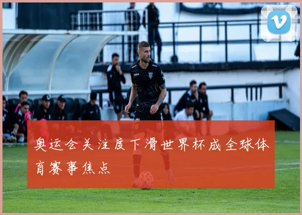 奥运会关注度下滑世界杯成全球体育赛事焦点